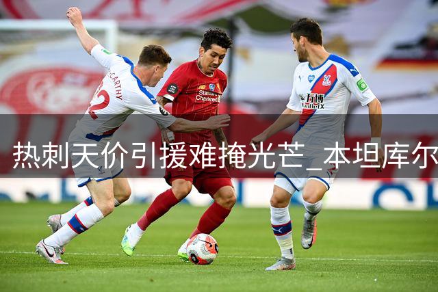 热刺天价引援难掩光芒 本坦库尔坐稳中场核心
